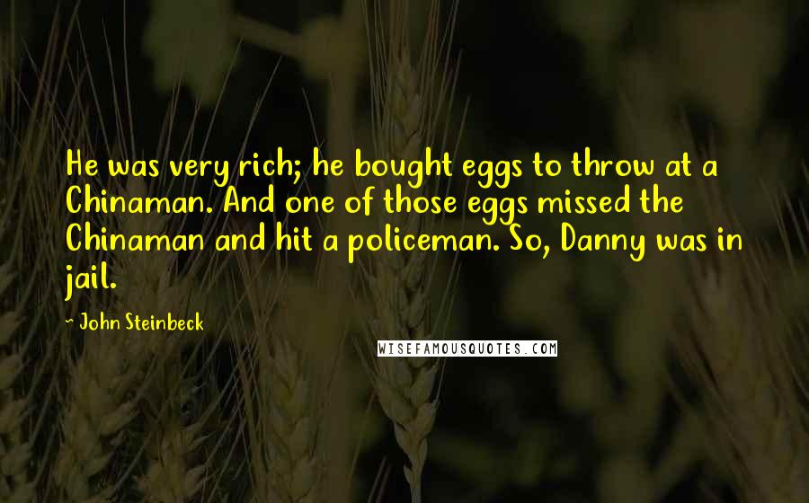 John Steinbeck Quotes: He was very rich; he bought eggs to throw at a Chinaman. And one of those eggs missed the Chinaman and hit a policeman. So, Danny was in jail.