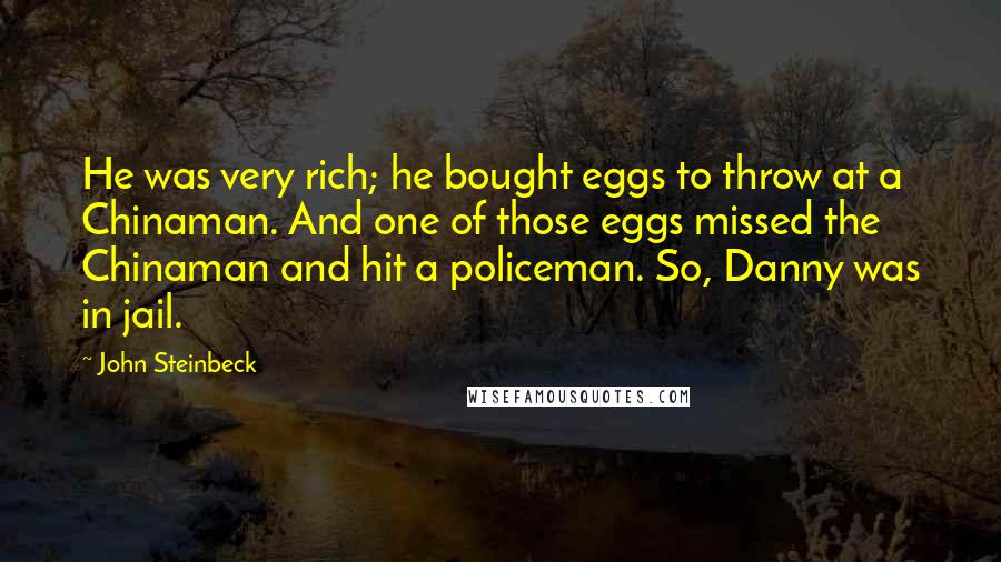 John Steinbeck Quotes: He was very rich; he bought eggs to throw at a Chinaman. And one of those eggs missed the Chinaman and hit a policeman. So, Danny was in jail.