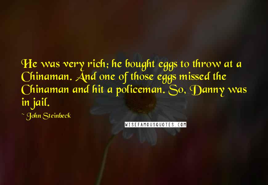 John Steinbeck Quotes: He was very rich; he bought eggs to throw at a Chinaman. And one of those eggs missed the Chinaman and hit a policeman. So, Danny was in jail.