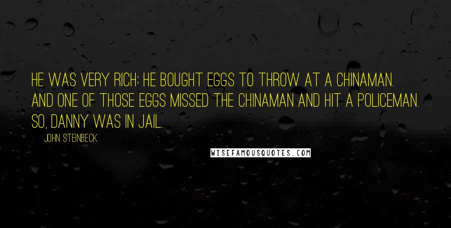 John Steinbeck Quotes: He was very rich; he bought eggs to throw at a Chinaman. And one of those eggs missed the Chinaman and hit a policeman. So, Danny was in jail.