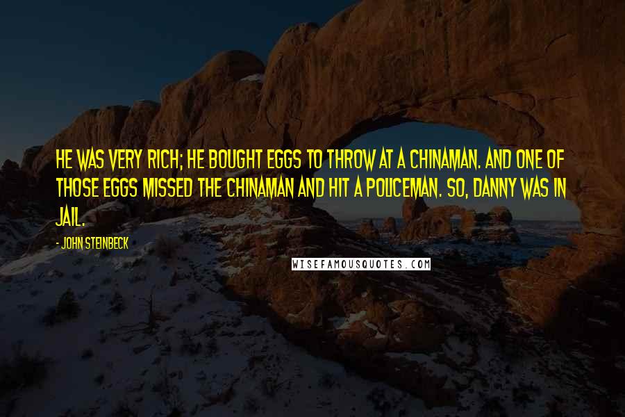 John Steinbeck Quotes: He was very rich; he bought eggs to throw at a Chinaman. And one of those eggs missed the Chinaman and hit a policeman. So, Danny was in jail.