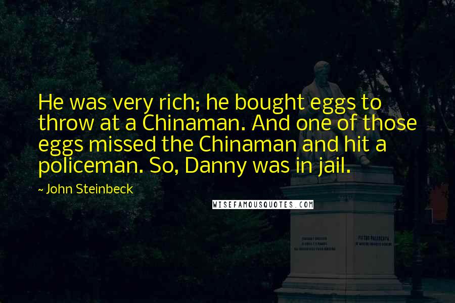 John Steinbeck Quotes: He was very rich; he bought eggs to throw at a Chinaman. And one of those eggs missed the Chinaman and hit a policeman. So, Danny was in jail.