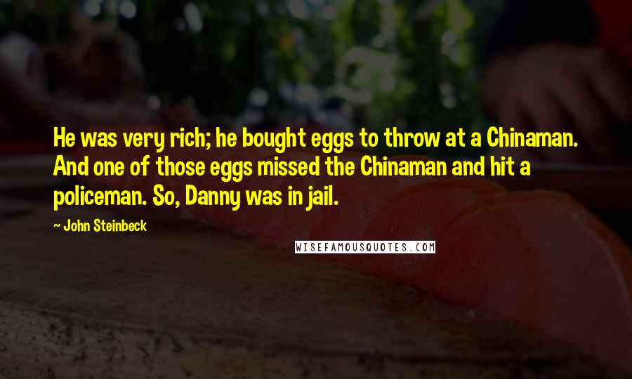 John Steinbeck Quotes: He was very rich; he bought eggs to throw at a Chinaman. And one of those eggs missed the Chinaman and hit a policeman. So, Danny was in jail.