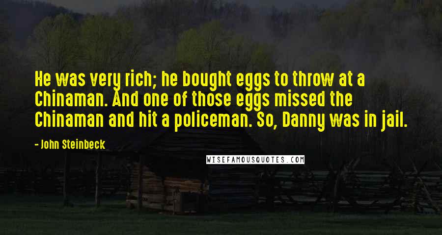 John Steinbeck Quotes: He was very rich; he bought eggs to throw at a Chinaman. And one of those eggs missed the Chinaman and hit a policeman. So, Danny was in jail.