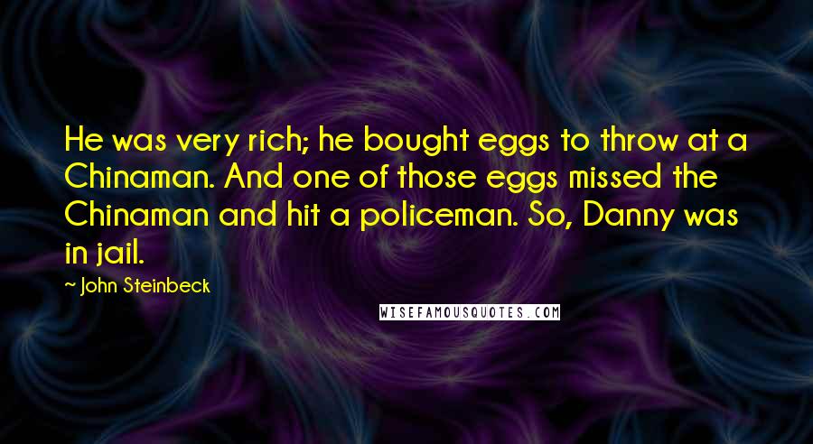 John Steinbeck Quotes: He was very rich; he bought eggs to throw at a Chinaman. And one of those eggs missed the Chinaman and hit a policeman. So, Danny was in jail.