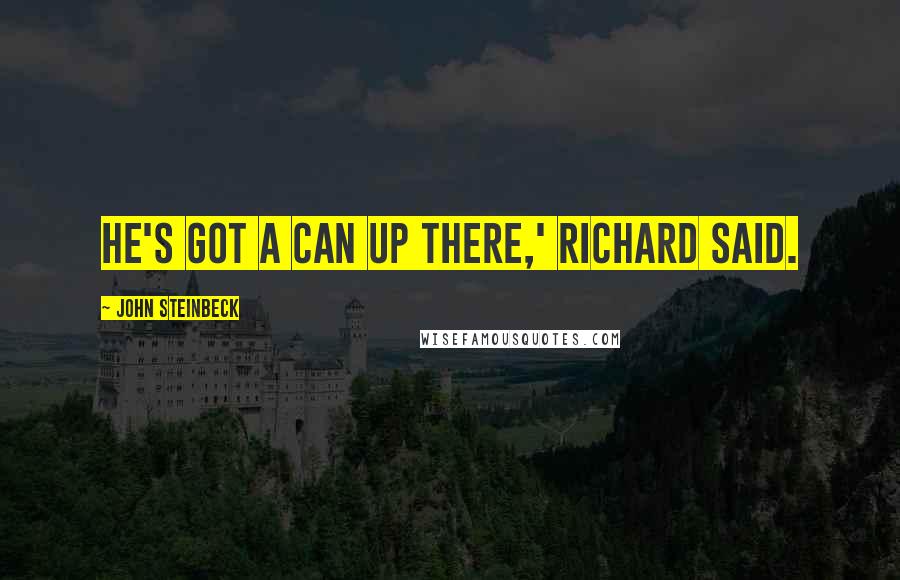 John Steinbeck Quotes: He's got a can up there,' Richard said.