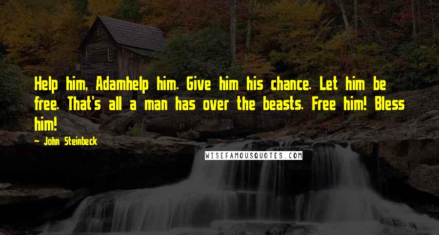 John Steinbeck Quotes: Help him, Adamhelp him. Give him his chance. Let him be free. That's all a man has over the beasts. Free him! Bless him!