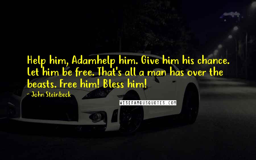 John Steinbeck Quotes: Help him, Adamhelp him. Give him his chance. Let him be free. That's all a man has over the beasts. Free him! Bless him!