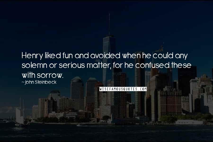 John Steinbeck Quotes: Henry liked fun and avoided when he could any solemn or serious matter, for he confused these with sorrow.