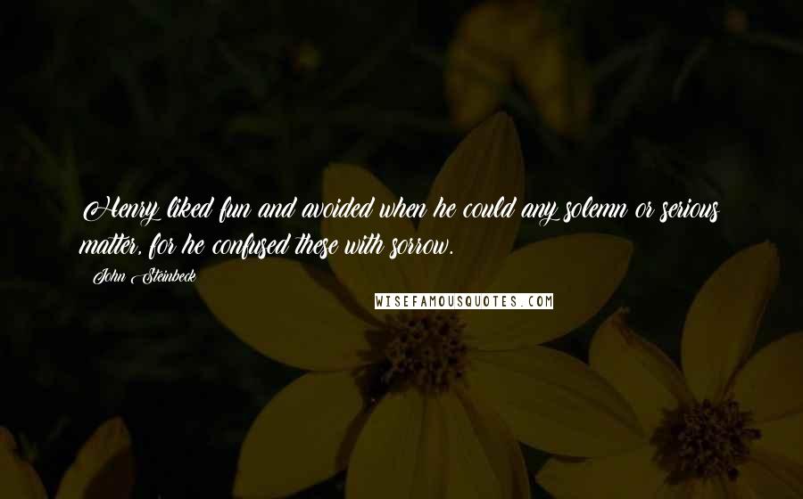 John Steinbeck Quotes: Henry liked fun and avoided when he could any solemn or serious matter, for he confused these with sorrow.