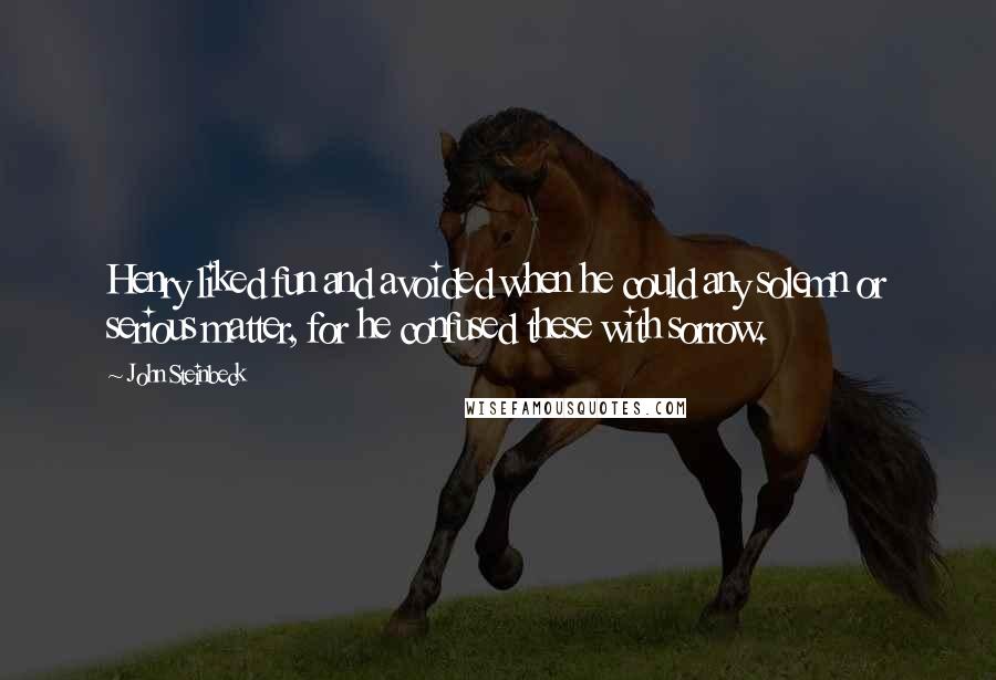 John Steinbeck Quotes: Henry liked fun and avoided when he could any solemn or serious matter, for he confused these with sorrow.