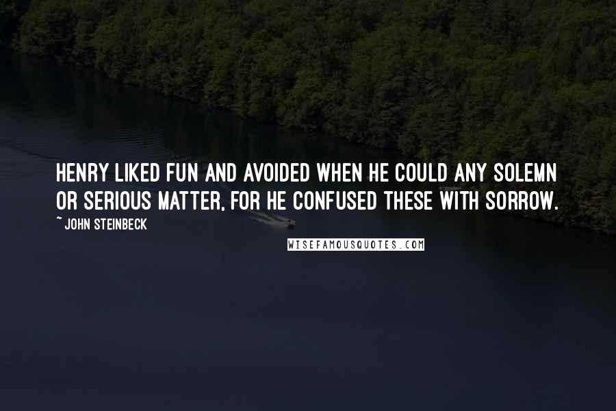 John Steinbeck Quotes: Henry liked fun and avoided when he could any solemn or serious matter, for he confused these with sorrow.