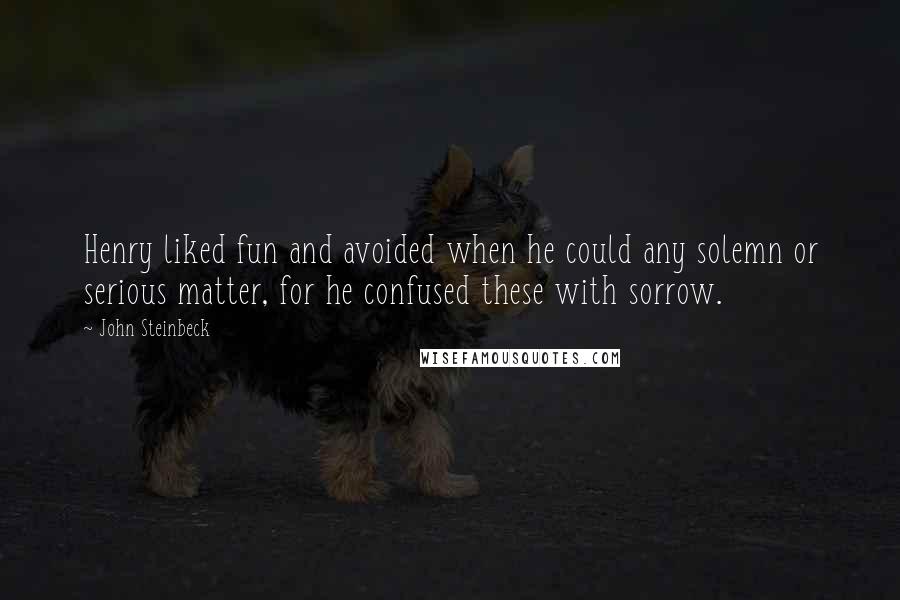 John Steinbeck Quotes: Henry liked fun and avoided when he could any solemn or serious matter, for he confused these with sorrow.