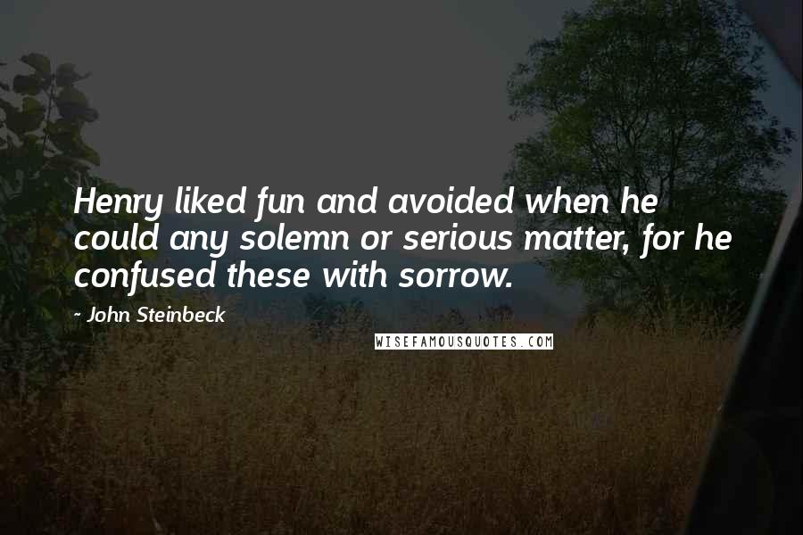 John Steinbeck Quotes: Henry liked fun and avoided when he could any solemn or serious matter, for he confused these with sorrow.
