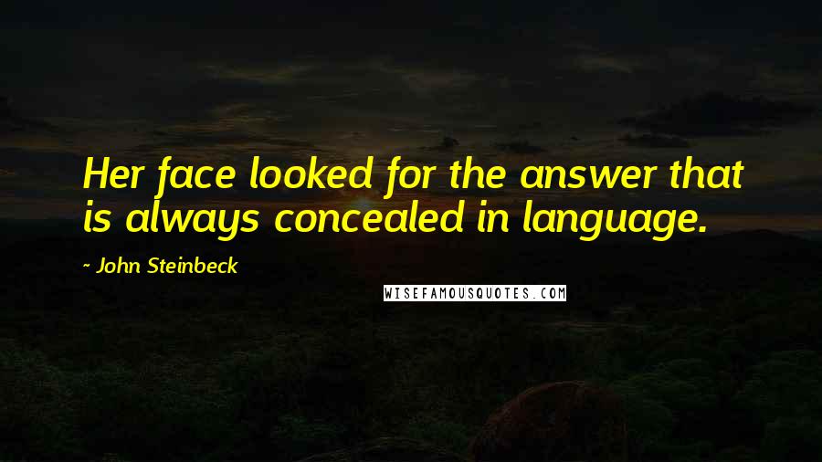 John Steinbeck Quotes: Her face looked for the answer that is always concealed in language.