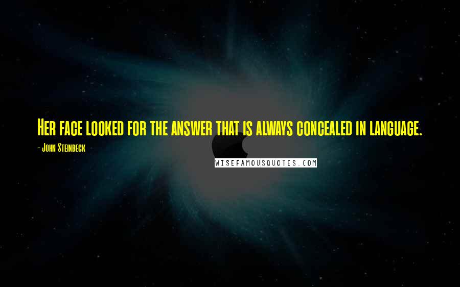 John Steinbeck Quotes: Her face looked for the answer that is always concealed in language.