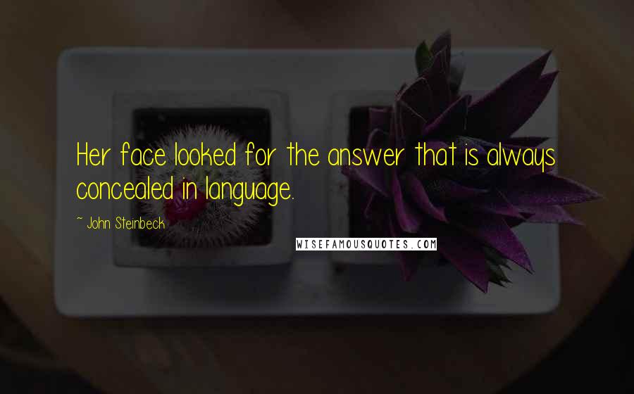 John Steinbeck Quotes: Her face looked for the answer that is always concealed in language.