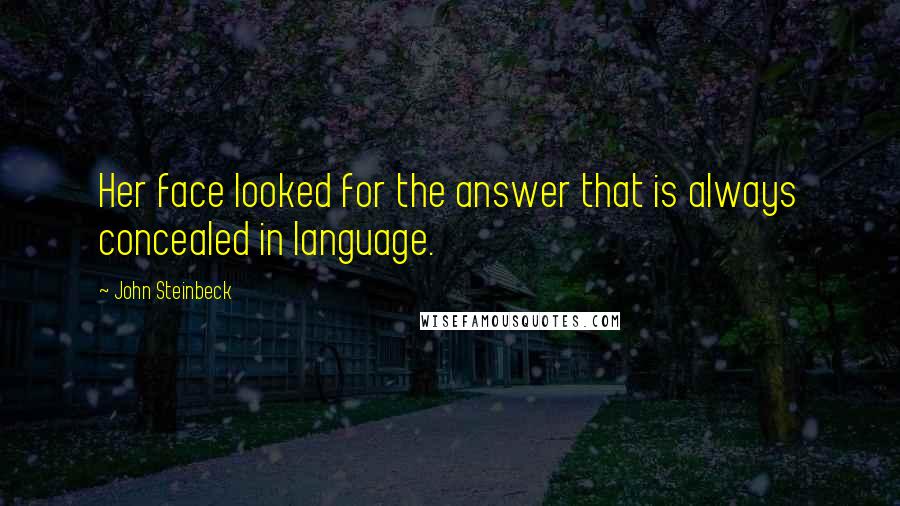 John Steinbeck Quotes: Her face looked for the answer that is always concealed in language.