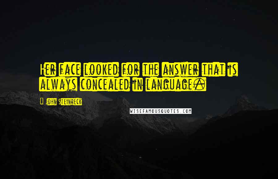 John Steinbeck Quotes: Her face looked for the answer that is always concealed in language.