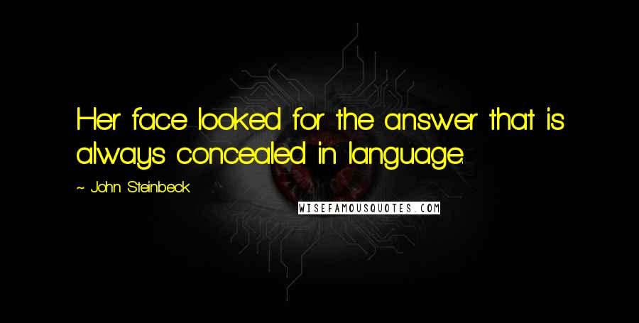 John Steinbeck Quotes: Her face looked for the answer that is always concealed in language.