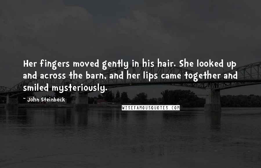 John Steinbeck Quotes: Her fingers moved gently in his hair. She looked up and across the barn, and her lips came together and smiled mysteriously.