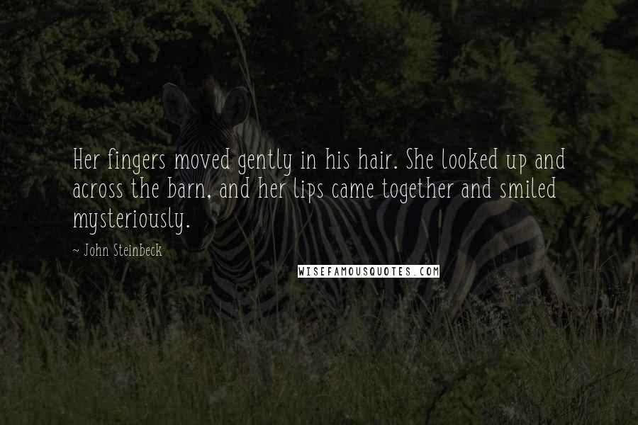 John Steinbeck Quotes: Her fingers moved gently in his hair. She looked up and across the barn, and her lips came together and smiled mysteriously.