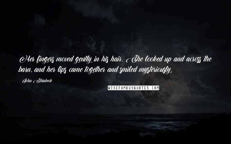 John Steinbeck Quotes: Her fingers moved gently in his hair. She looked up and across the barn, and her lips came together and smiled mysteriously.