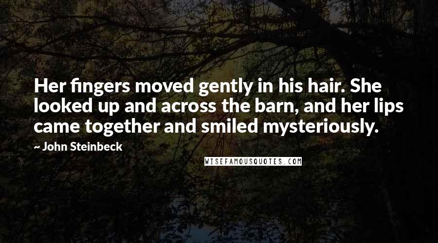 John Steinbeck Quotes: Her fingers moved gently in his hair. She looked up and across the barn, and her lips came together and smiled mysteriously.