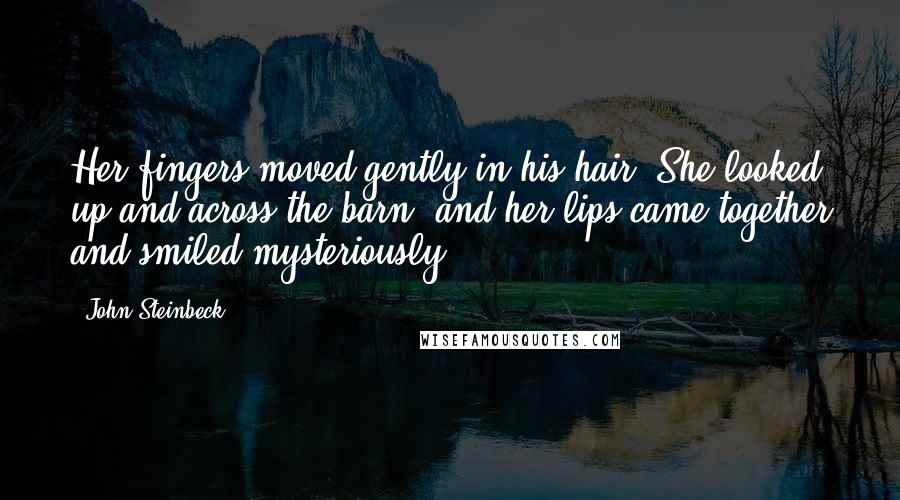 John Steinbeck Quotes: Her fingers moved gently in his hair. She looked up and across the barn, and her lips came together and smiled mysteriously.