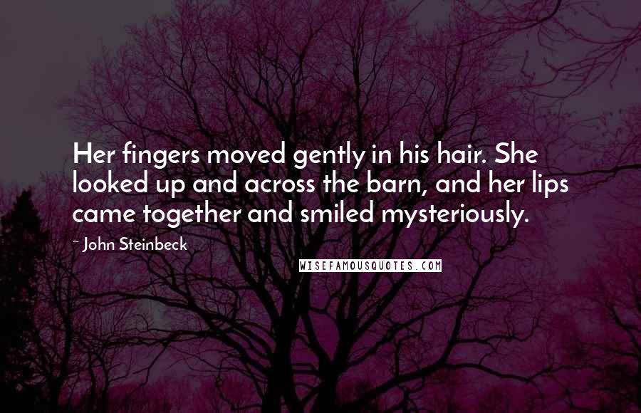 John Steinbeck Quotes: Her fingers moved gently in his hair. She looked up and across the barn, and her lips came together and smiled mysteriously.