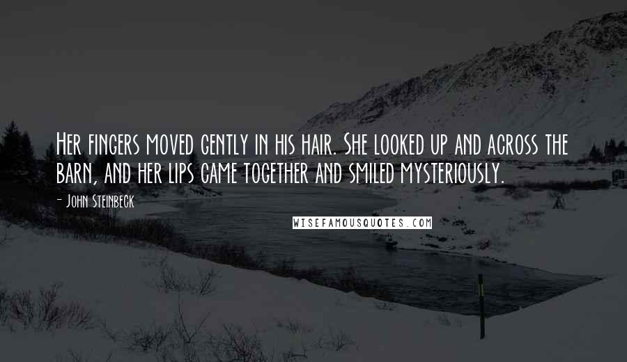 John Steinbeck Quotes: Her fingers moved gently in his hair. She looked up and across the barn, and her lips came together and smiled mysteriously.