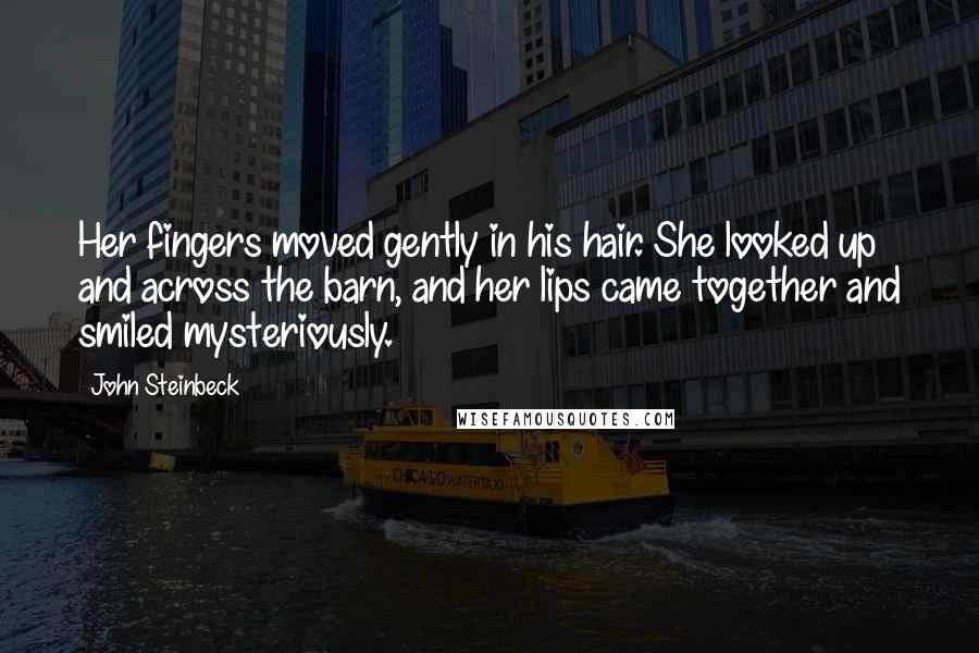 John Steinbeck Quotes: Her fingers moved gently in his hair. She looked up and across the barn, and her lips came together and smiled mysteriously.