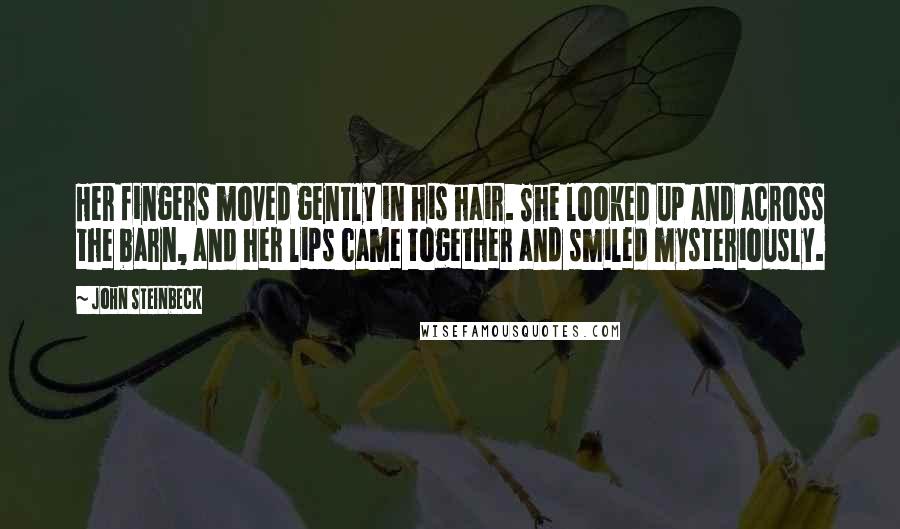 John Steinbeck Quotes: Her fingers moved gently in his hair. She looked up and across the barn, and her lips came together and smiled mysteriously.