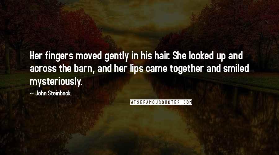 John Steinbeck Quotes: Her fingers moved gently in his hair. She looked up and across the barn, and her lips came together and smiled mysteriously.
