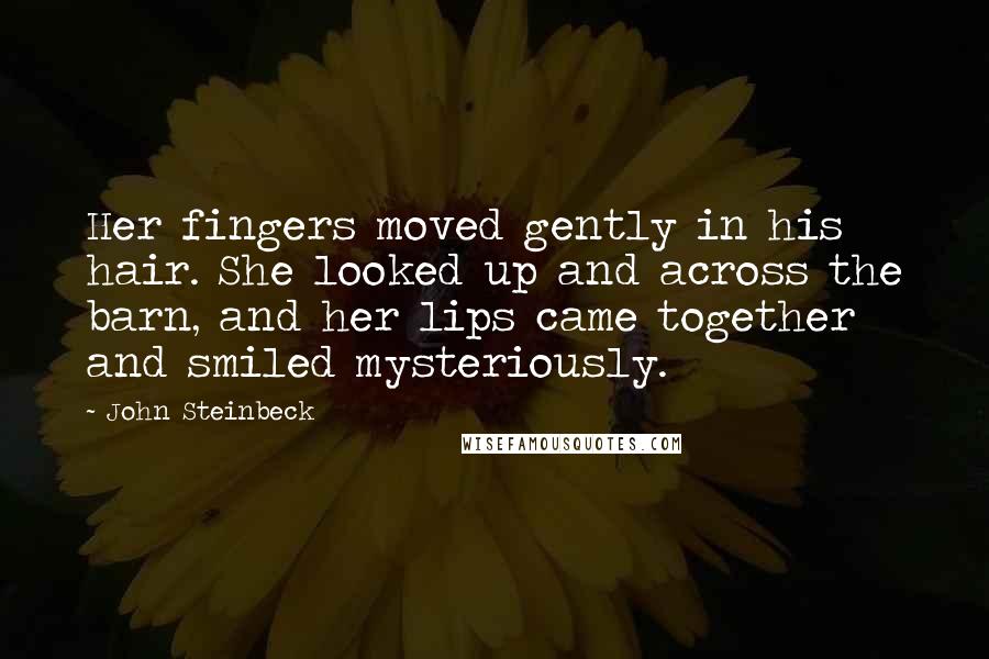 John Steinbeck Quotes: Her fingers moved gently in his hair. She looked up and across the barn, and her lips came together and smiled mysteriously.