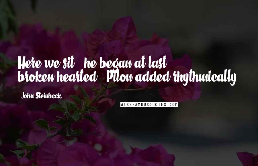 John Steinbeck Quotes: Here we sit," he began at last. " - broken-hearted," Pilon added rhythmically.