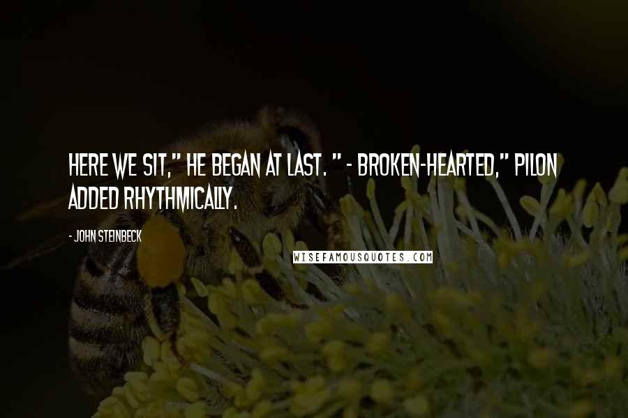 John Steinbeck Quotes: Here we sit," he began at last. " - broken-hearted," Pilon added rhythmically.