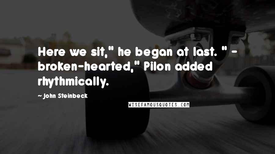 John Steinbeck Quotes: Here we sit," he began at last. " - broken-hearted," Pilon added rhythmically.