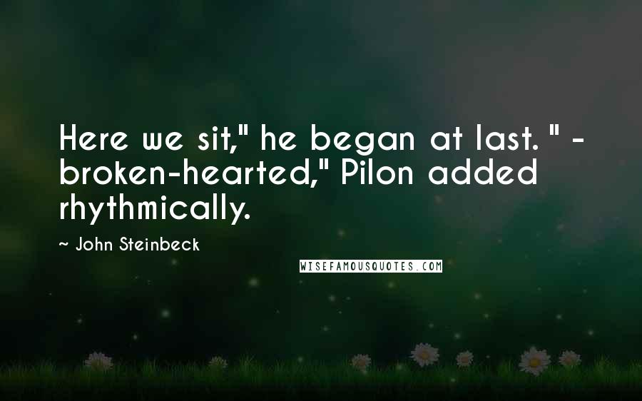 John Steinbeck Quotes: Here we sit," he began at last. " - broken-hearted," Pilon added rhythmically.