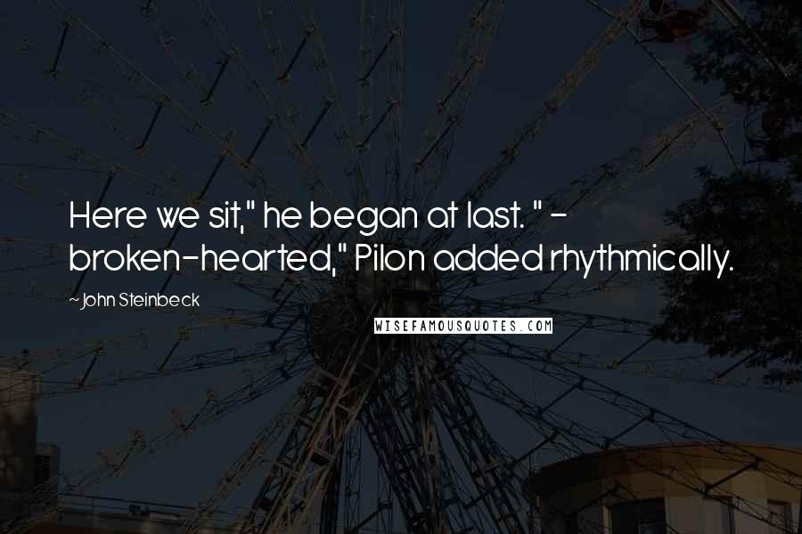 John Steinbeck Quotes: Here we sit," he began at last. " - broken-hearted," Pilon added rhythmically.