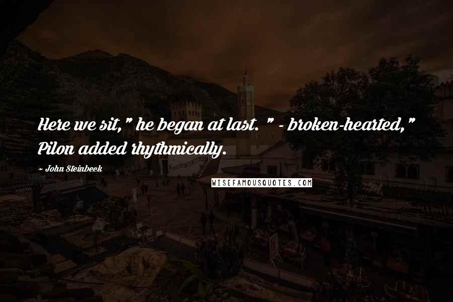John Steinbeck Quotes: Here we sit," he began at last. " - broken-hearted," Pilon added rhythmically.
