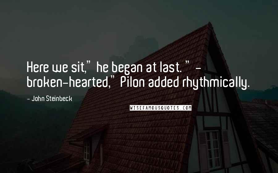 John Steinbeck Quotes: Here we sit," he began at last. " - broken-hearted," Pilon added rhythmically.