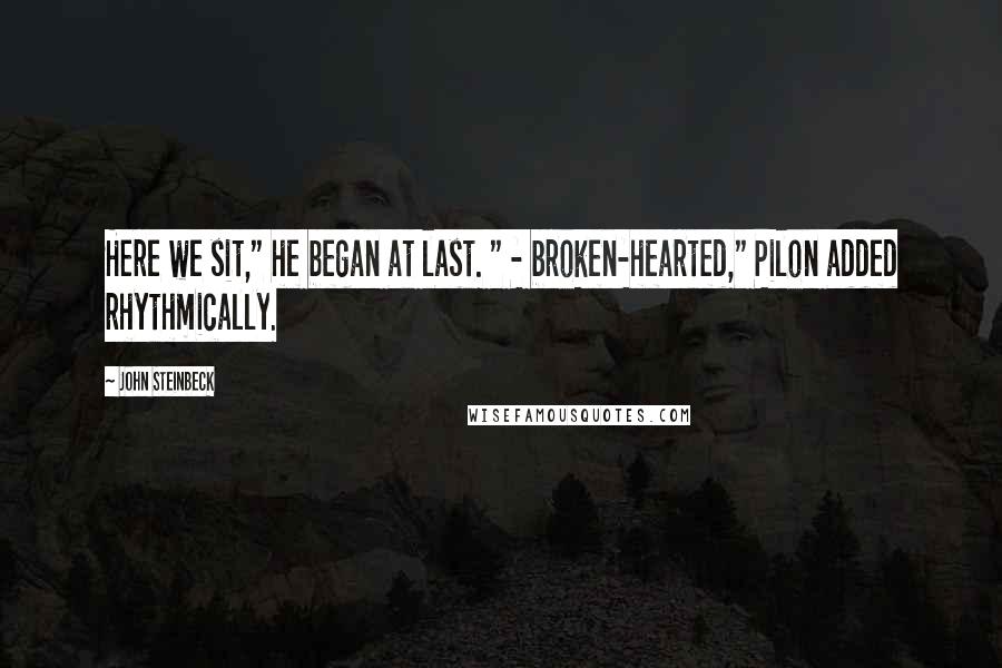 John Steinbeck Quotes: Here we sit," he began at last. " - broken-hearted," Pilon added rhythmically.