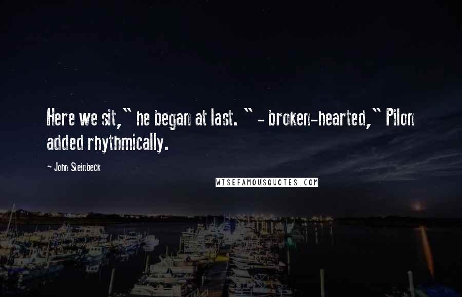 John Steinbeck Quotes: Here we sit," he began at last. " - broken-hearted," Pilon added rhythmically.