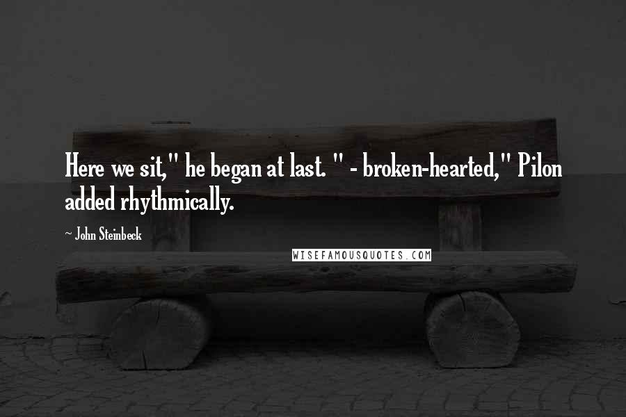 John Steinbeck Quotes: Here we sit," he began at last. " - broken-hearted," Pilon added rhythmically.