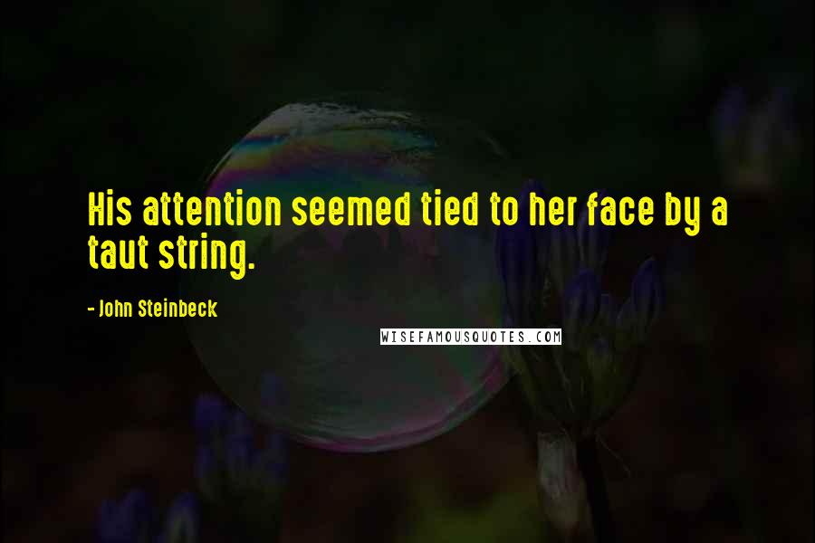 John Steinbeck Quotes: His attention seemed tied to her face by a taut string.