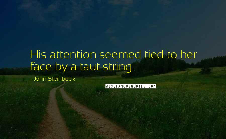 John Steinbeck Quotes: His attention seemed tied to her face by a taut string.