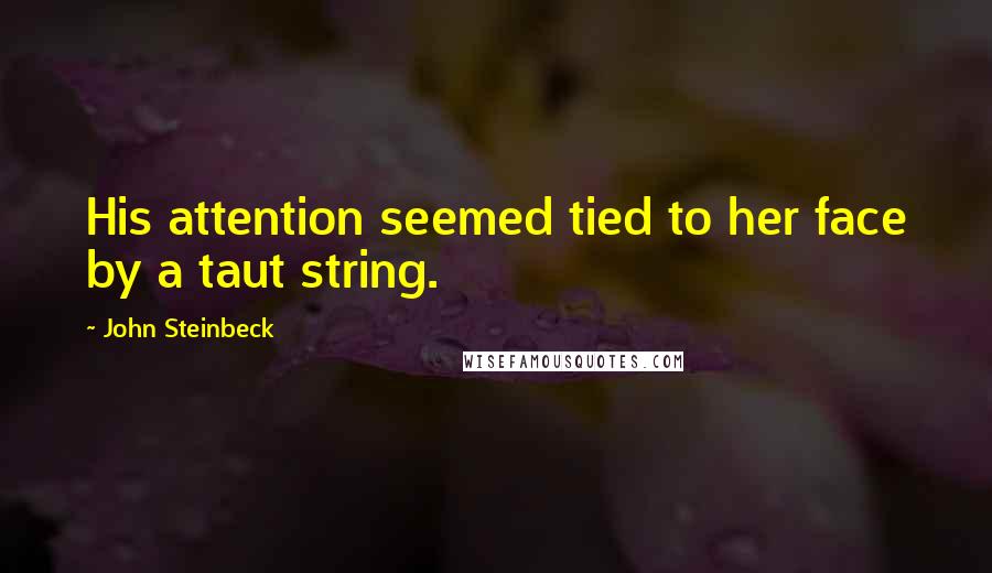 John Steinbeck Quotes: His attention seemed tied to her face by a taut string.