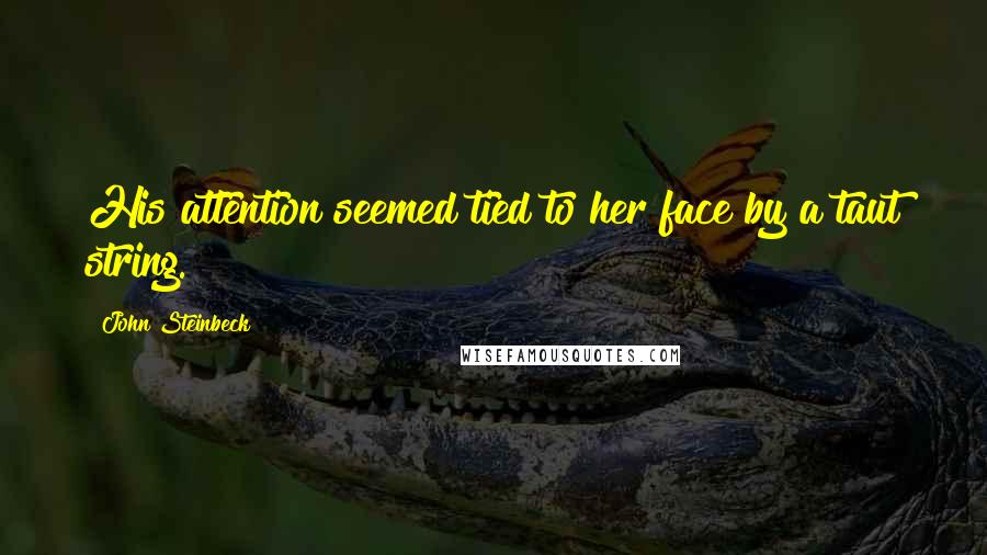 John Steinbeck Quotes: His attention seemed tied to her face by a taut string.