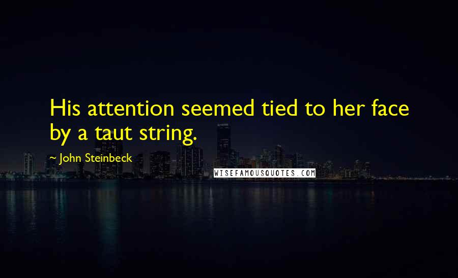 John Steinbeck Quotes: His attention seemed tied to her face by a taut string.